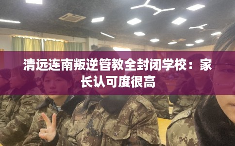 清远连南叛逆管教全封闭学校：家长认可度很高