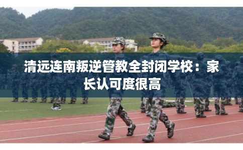 清远连南叛逆管教全封闭学校：家长认可度很高