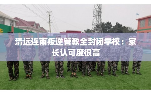 清远连南叛逆管教全封闭学校：家长认可度很高
