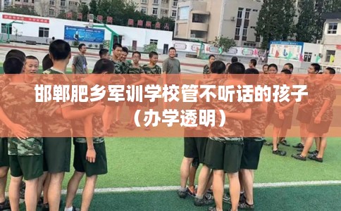 邯郸肥乡军训学校管不听话的孩子（办学透明）