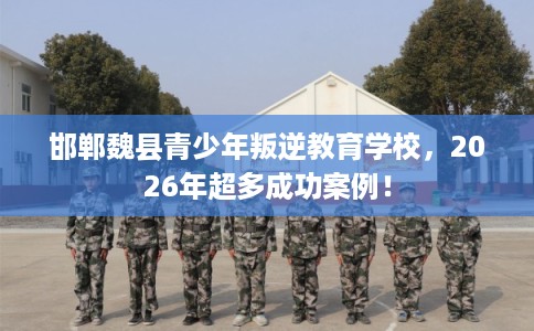 邯郸魏县青少年叛逆教育学校,2026年超多成功案例! 邯郸魏县青少年叛逆教育学校,2026年超多成功案例!
