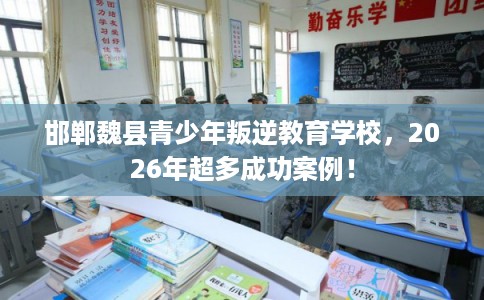 邯郸魏县青少年叛逆教育学校,2026年超多成功案例! 邯郸魏县青少年叛逆教育学校,2026年超多成功案例!