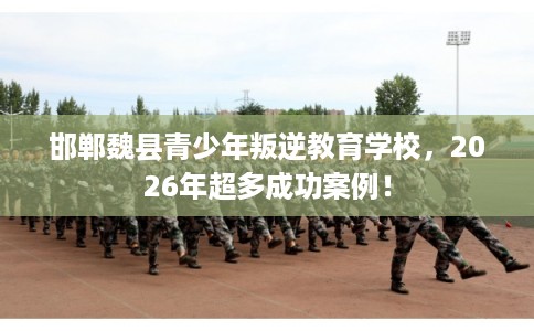 邯郸魏县青少年叛逆教育学校,2026年超多成功案例! 邯郸魏县青少年叛逆教育学校,2026年超多成功案例!