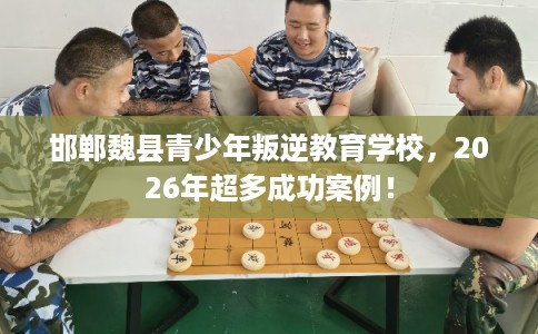 邯郸魏县青少年叛逆教育学校，2026年超多成功案例！
