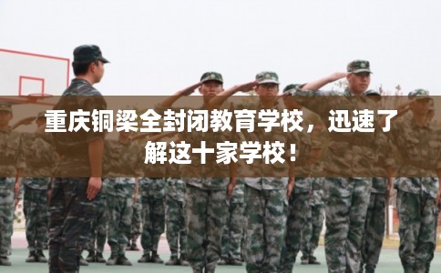 重庆铜梁全封闭教育学校,迅速了解这十家学校! 重庆铜梁全封闭教育学校,迅速了解这十家学校!