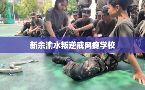 新余渝水叛逆戒网瘾学校