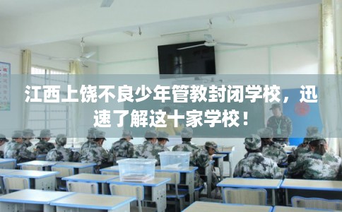 江西上饶不良少年管教封闭学校,迅速了解这十家学校! 江西上饶不良少年管教封闭学校,迅速了解这十家学校!