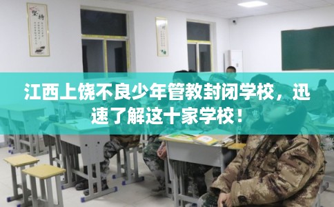 江西上饶不良少年管教封闭学校，迅速了解这十家学校！