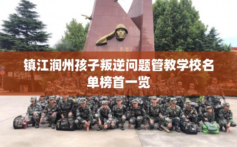 镇江润州孩子叛逆问题管教学校名单榜首一览