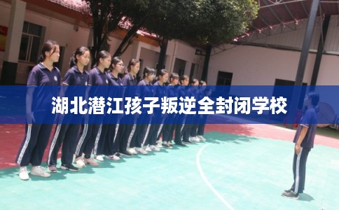 湖北潜江孩子叛逆全封闭学校 湖北潜江孩子叛逆全封闭学校
