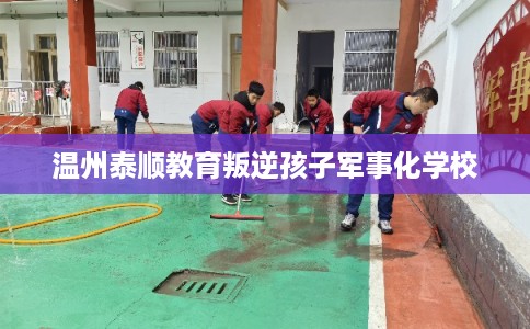 温州泰顺教育叛逆孩子军事化学校