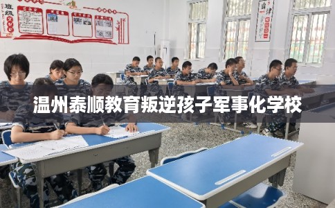 温州泰顺教育叛逆孩子军事化学校