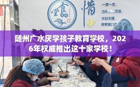 随州广水厌学孩子教育学校，2026年权威推出这十家学校！