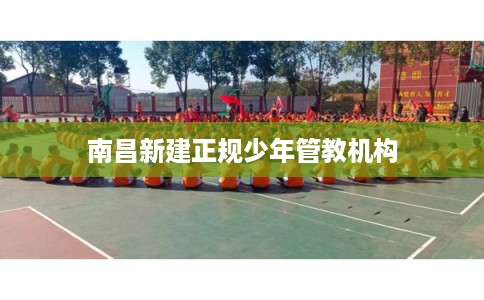 南昌新建正规少年管教机构