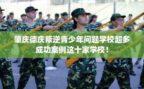 肇庆德庆叛逆青少年问题学校超多成功案例这十家学校！