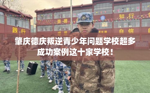 肇庆德庆叛逆青少年问题学校超多成功案例这十家学校！