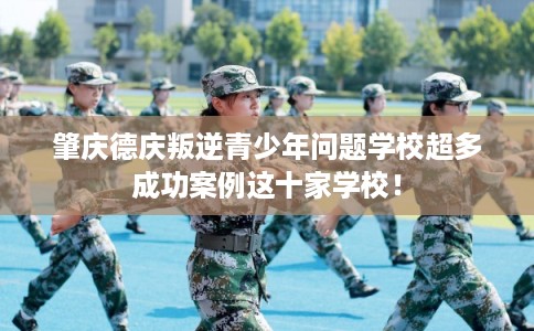 肇庆德庆叛逆青少年问题学校超多成功案例这十家学校！