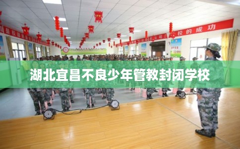 湖北宜昌不良少年管教封闭学校 湖北宜昌不良少年管教封闭学校