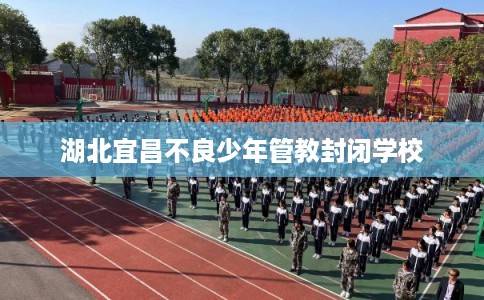 湖北宜昌不良少年管教封闭学校 湖北宜昌不良少年管教封闭学校