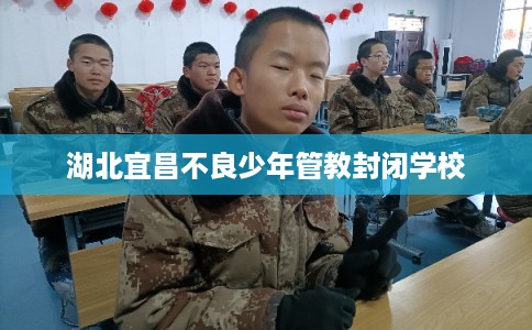 湖北宜昌不良少年管教封闭学校