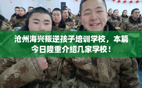 沧州海兴叛逆孩子培训学校，本篇今日隆重介绍几家学校！