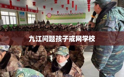 九江问题孩子戒网学校 九江问题孩子戒网学校