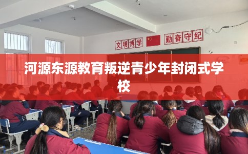 河源东源教育叛逆青少年封闭式学校 河源东源教育叛逆青少年封闭式学校