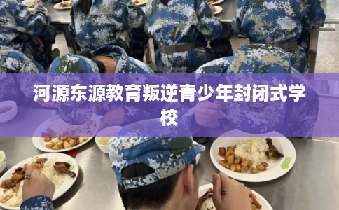 河源东源教育叛逆青少年封闭式学校