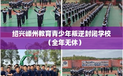 绍兴嵊州教育青少年叛逆封闭学校（全年无休）
