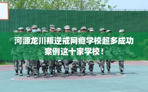河源龙川叛逆戒网瘾学校超多成功案例这十家学校! 河源龙川叛逆戒网瘾学校超多成功案例这十家学校!