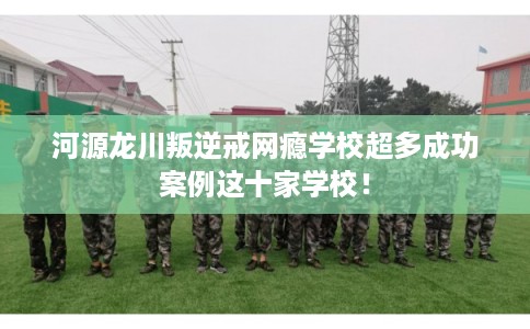 河源龙川叛逆戒网瘾学校超多成功案例这十家学校! 河源龙川叛逆戒网瘾学校超多成功案例这十家学校!