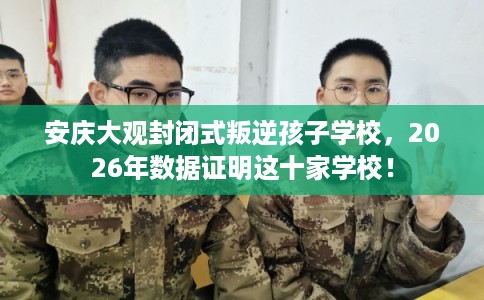 安庆大观封闭式叛逆孩子学校,2026年数据证明这十家学校! 安庆大观封闭式叛逆孩子学校,2026年数据证明这十家学校!