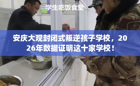安庆大观封闭式叛逆孩子学校，2026年数据证明这十家学校！