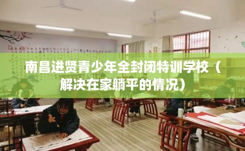 南昌进贤青少年全封闭特训学校（解决在家躺平的情况）