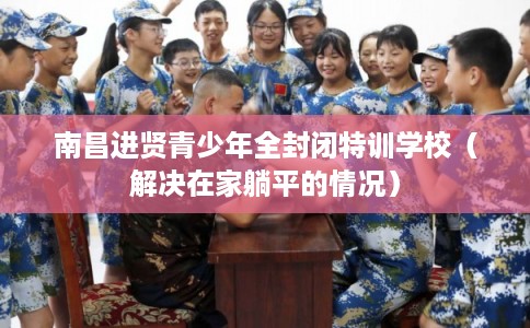 南昌进贤青少年全封闭特训学校（解决在家躺平的情况）