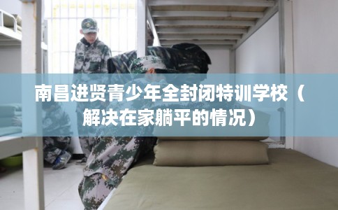 南昌进贤青少年全封闭特训学校（解决在家躺平的情况）