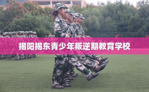 揭阳揭东青少年叛逆期教育学校 揭阳揭东青少年叛逆期教育学校