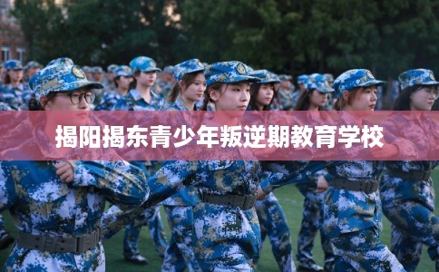 揭阳揭东青少年叛逆期教育学校 揭阳揭东青少年叛逆期教育学校