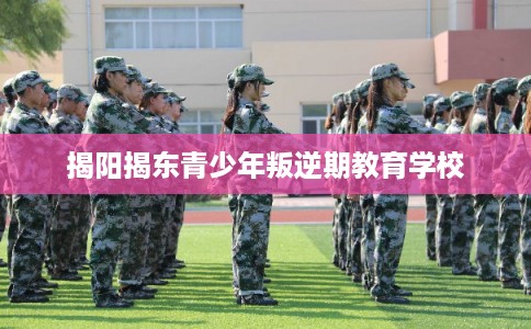 揭阳揭东青少年叛逆期教育学校