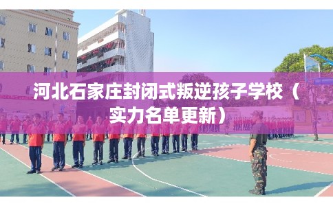 河北石家庄封闭式叛逆孩子学校（实力名单更新）