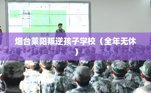 烟台莱阳叛逆孩子学校（全年无休）