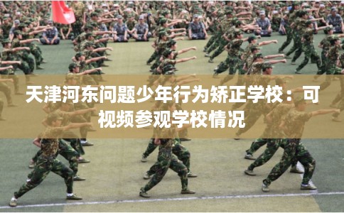 天津河东问题少年行为矫正学校:可视频参观学校情况 天津河东问题少年行为矫正学校:可视频参观学校情况