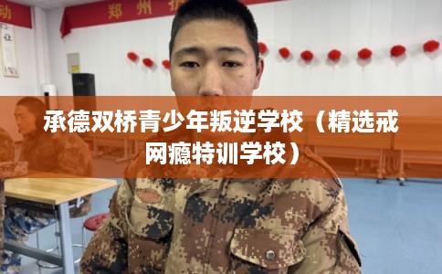 承德双桥青少年叛逆学校（精选戒网瘾特训学校）