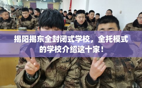 揭阳揭东全封闭式学校,全托模式的学校介绍这十家! 揭阳揭东全封闭式学校,全托模式的学校介绍这十家!