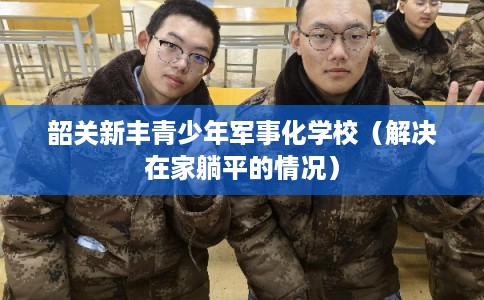 韶关新丰青少年军事化学校（解决在家躺平的情况）