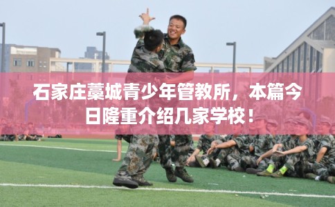 石家庄藁城青少年管教所，本篇今日隆重介绍几家学校！