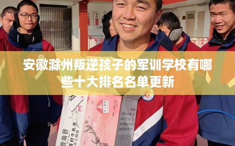 安徽滁州叛逆孩子的军训学校有哪些十大排名名单更新 安徽滁州叛逆孩子的军训学校有哪些十大排名名单更新