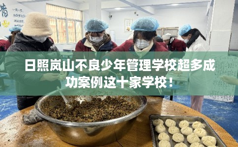 日照岚山不良少年管理学校超多成功案例这十家学校！