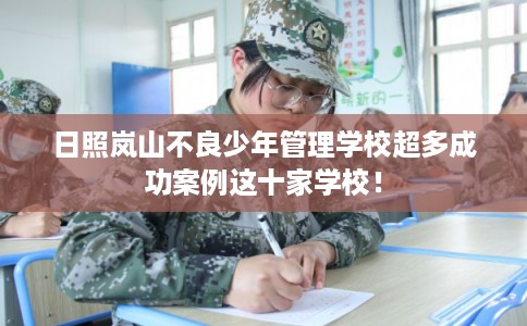 日照岚山不良少年管理学校超多成功案例这十家学校！