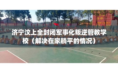 济宁汶上全封闭军事化叛逆管教学校(解决在家躺平的情况) 济宁汶上全封闭军事化叛逆管教学校(解决在家躺平的情况)